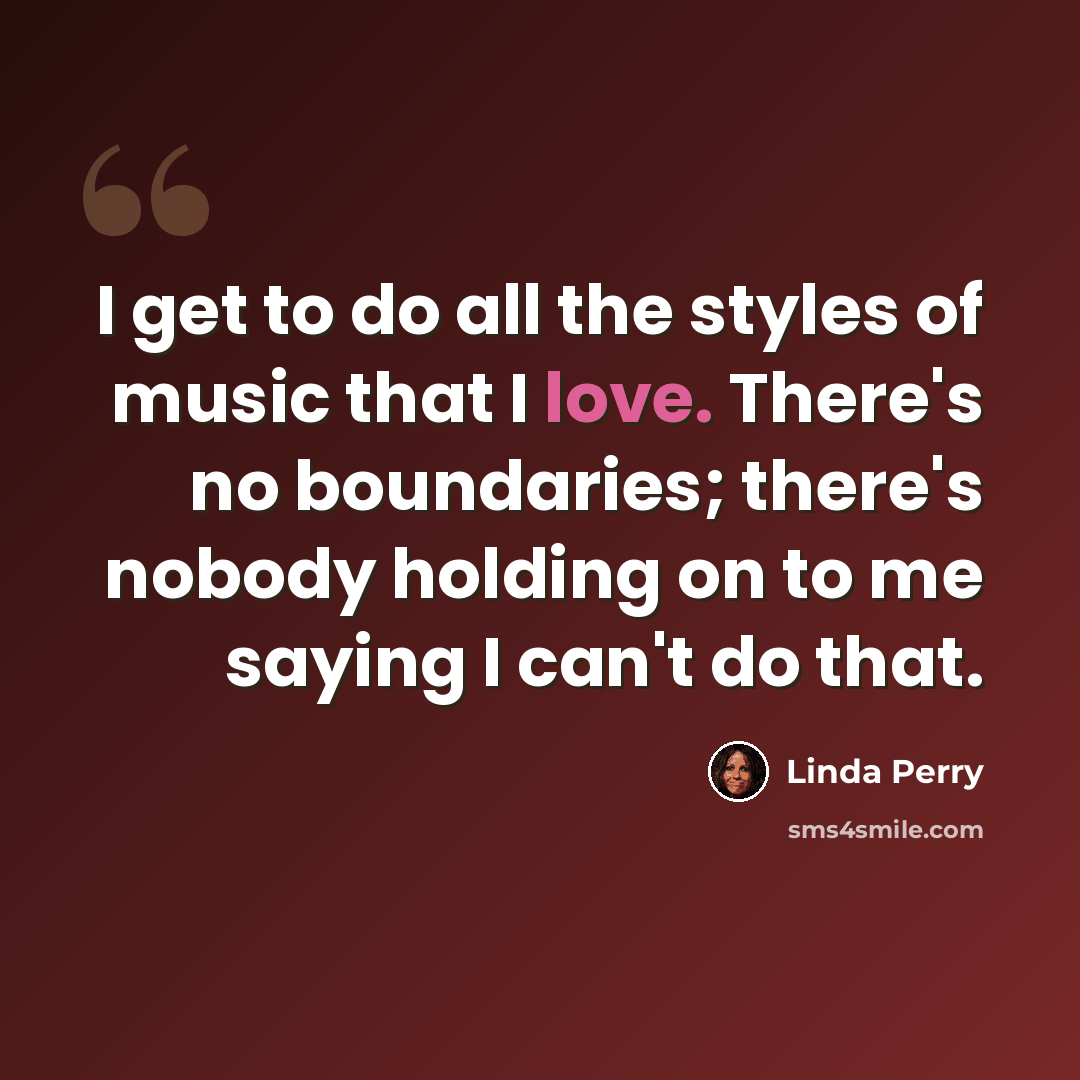 “I get to do all the styles of music that I love. There's no boundaries; there's nobody holding on to me saying I can't do that.” quote by Linda Perry