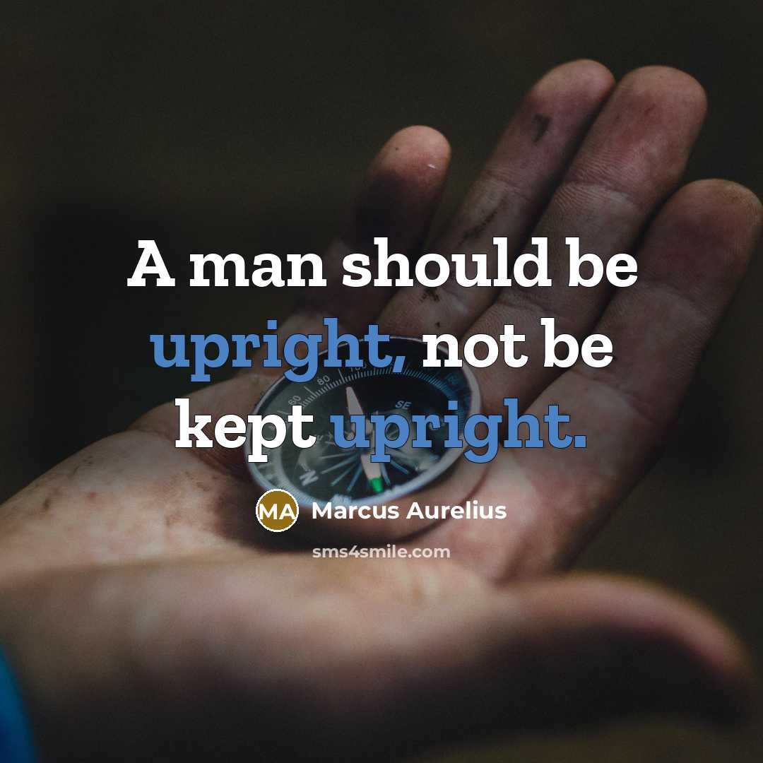 “A man should be upright, not be kept upright.” quote by Marcus Aurelius
