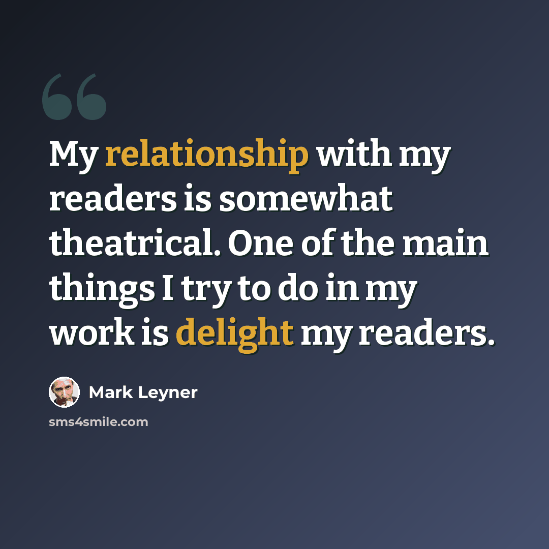 “My relationship with my readers is somewhat theatrical. One of the main things I try to do in my work is delight my readers.” quote by Mark Leyner