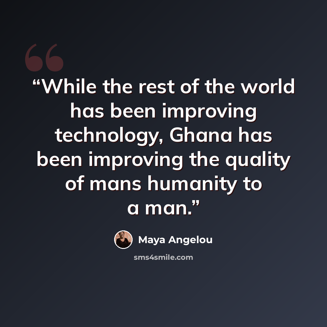 “While the rest of the world has been improving technology, Ghana has been improving the quality of mans humanity to a man.” quote by Maya Angelou