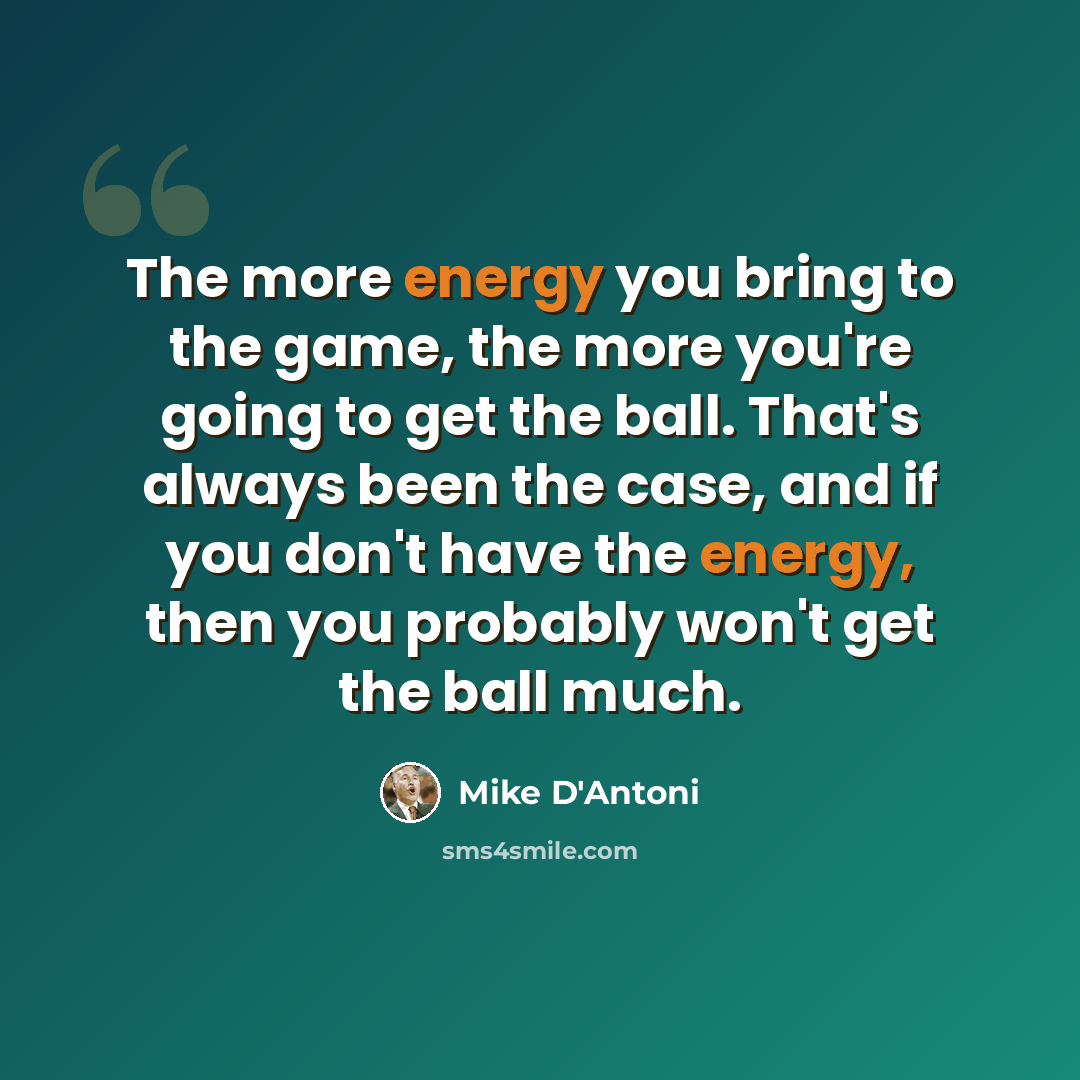 “The more energy you bring to the game, the more you're going to get the ball. That's always been the case, and if you don't have the energy, then you probably won't get the ball much.” quote by Mike D'Antoni