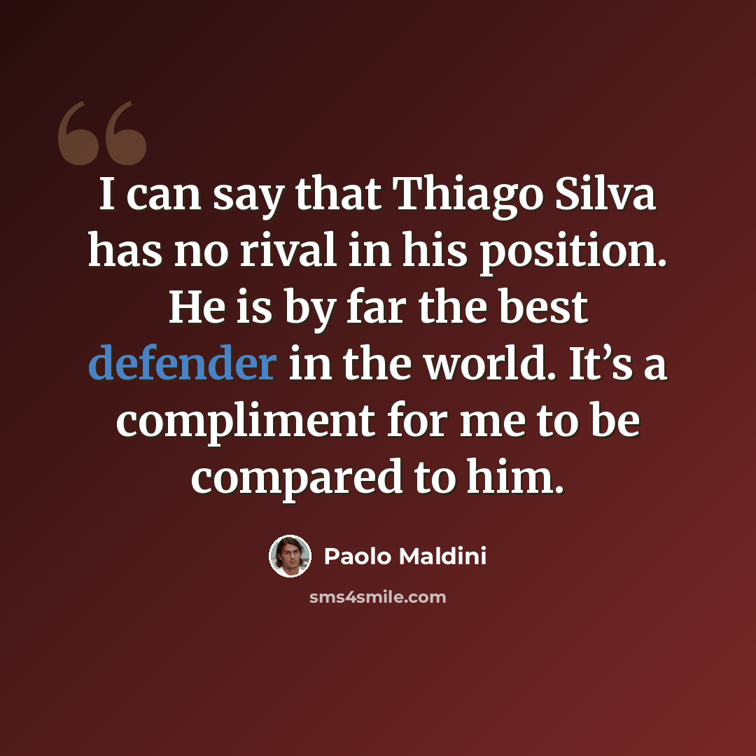 “I can say that Thiago Silva has no rival in his position. He is by far the best defender in the world. It’s a compliment for me to be compared to him.” quote by Paolo Maldini