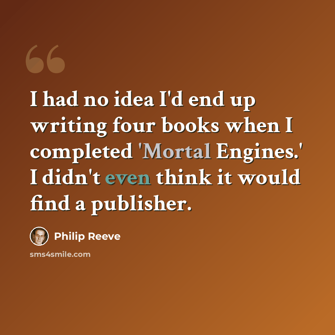 “I had no idea I'd end up writing four books when I completed 'Mortal Engines.' I didn't even think it would find a publisher.” quote by Philip Reeve