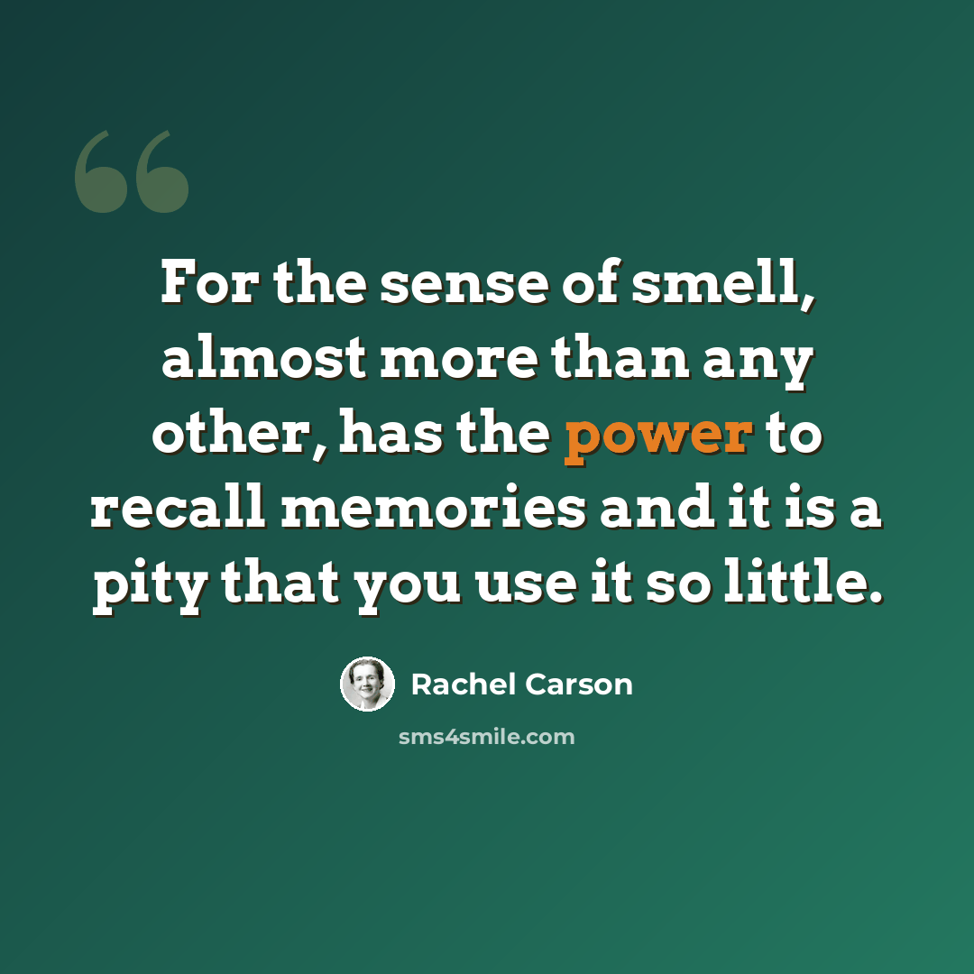 “For the sense of smell, almost more than any other, has the power to recall memories and it is a pity that you use it so little.” quote by Rachel Carson