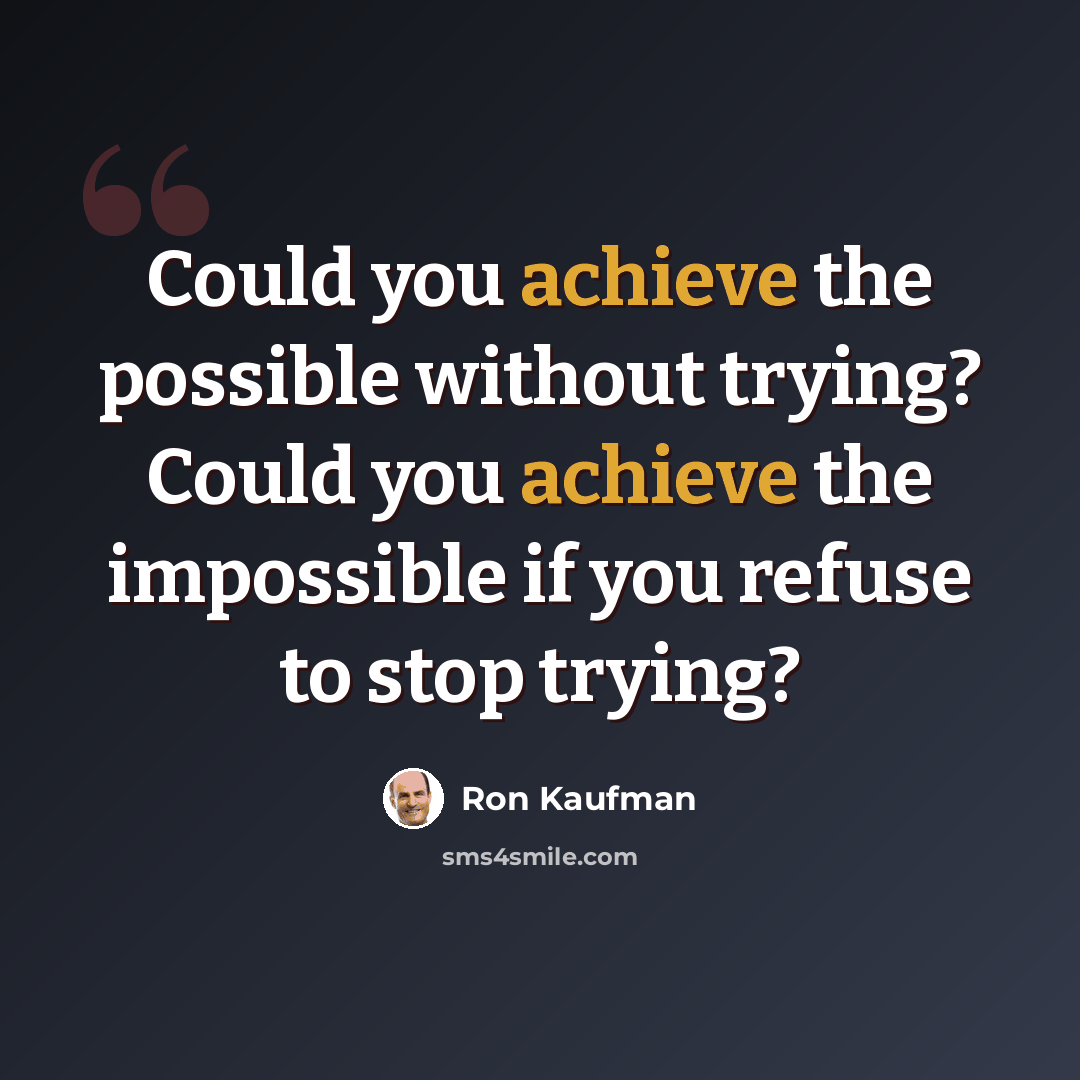 “Could you achieve the possible without trying? Could you achieve the impossible if you refuse to stop trying?” quote by Ron Kaufman