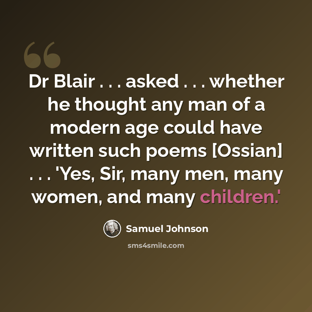 “Dr Blair . . . asked . . . whether he thought any man of a modern age could have written such poems [Ossian] . . . 'Yes, Sir, many men, many women, and many children.'” quote by Samuel Johnson