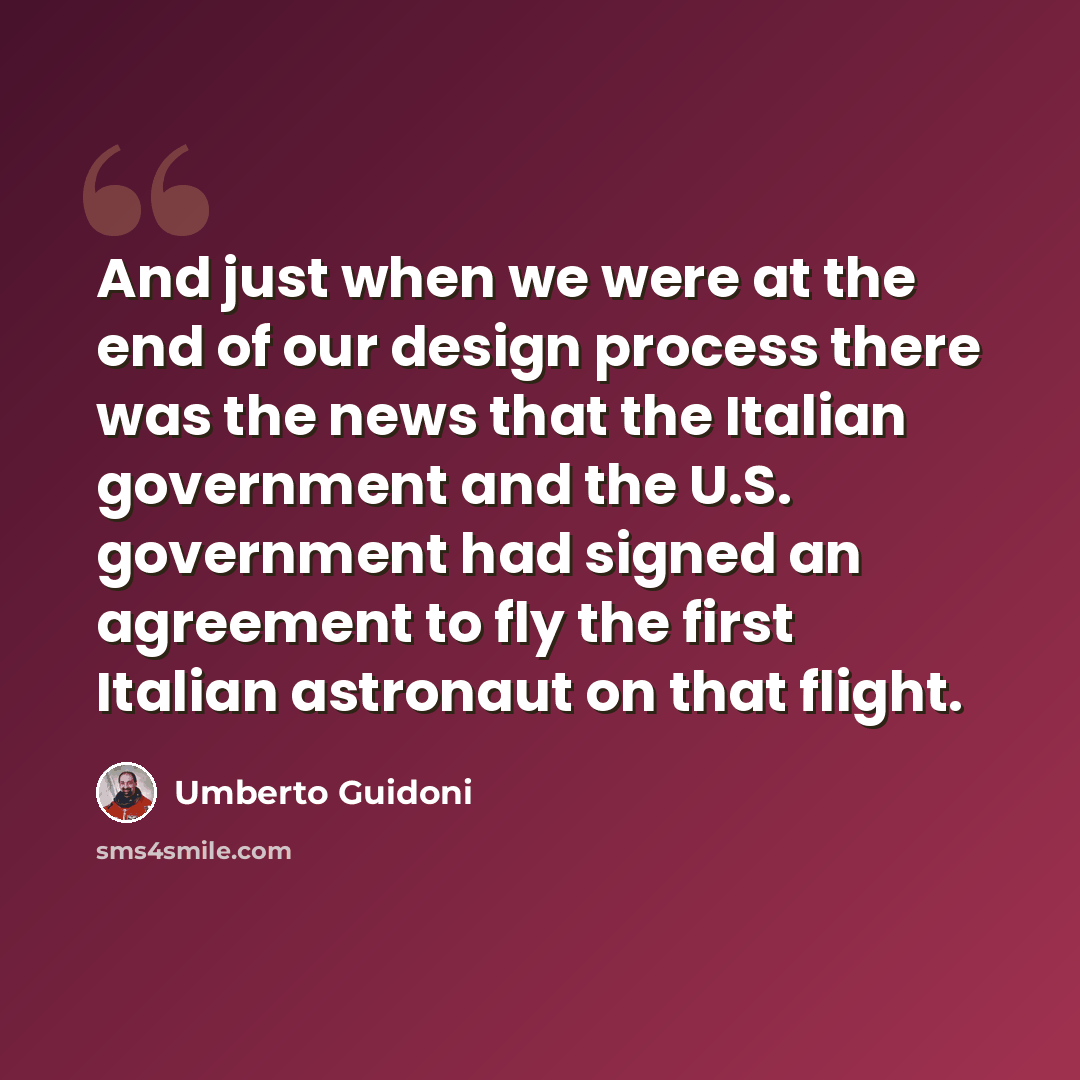 “And just when we were at the end of our design process there was the news that the Italian government and the U.S. government had signed an agreement to fly the first Italian astronaut on that flight.” quote by Umberto Guidoni
