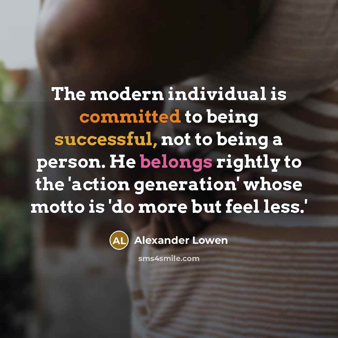 “The modern individual is committed to being successful, not to being a person. He belongs rightly to the 'action generation' whose motto is 'do more but feel less.'” quote by Alexander Lowen