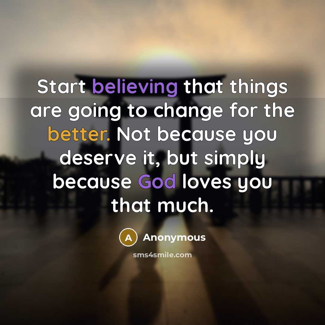 “Start believing that things are going to change for the better. Not because you deserve it, but simply because God loves you that much.” quote by Anonymous