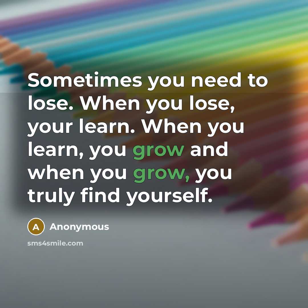 “Sometimes you need to lose. When you lose, your learn. When you learn, you grow and when you grow, you truly find yourself.” quote by Anonymous