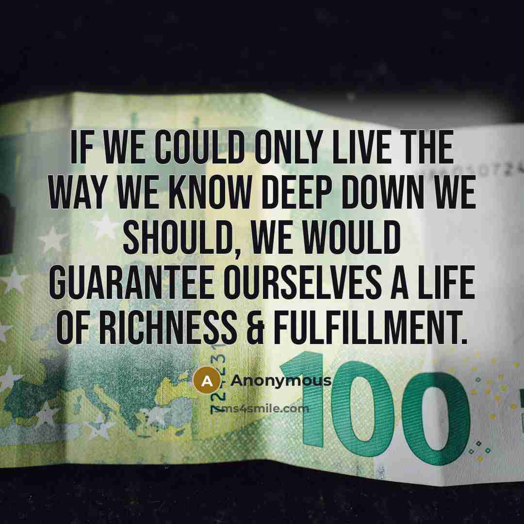 “If we could only live the way we know deep down we should, we would guarantee ourselves a life of richness & fulfillment.” quote by Anonymous