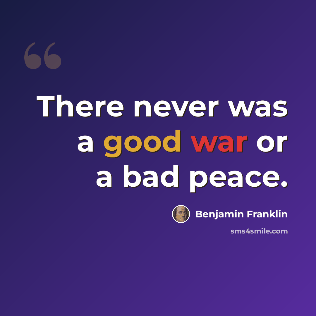 “There never was a good war or a bad peace.” quote by Benjamin Franklin