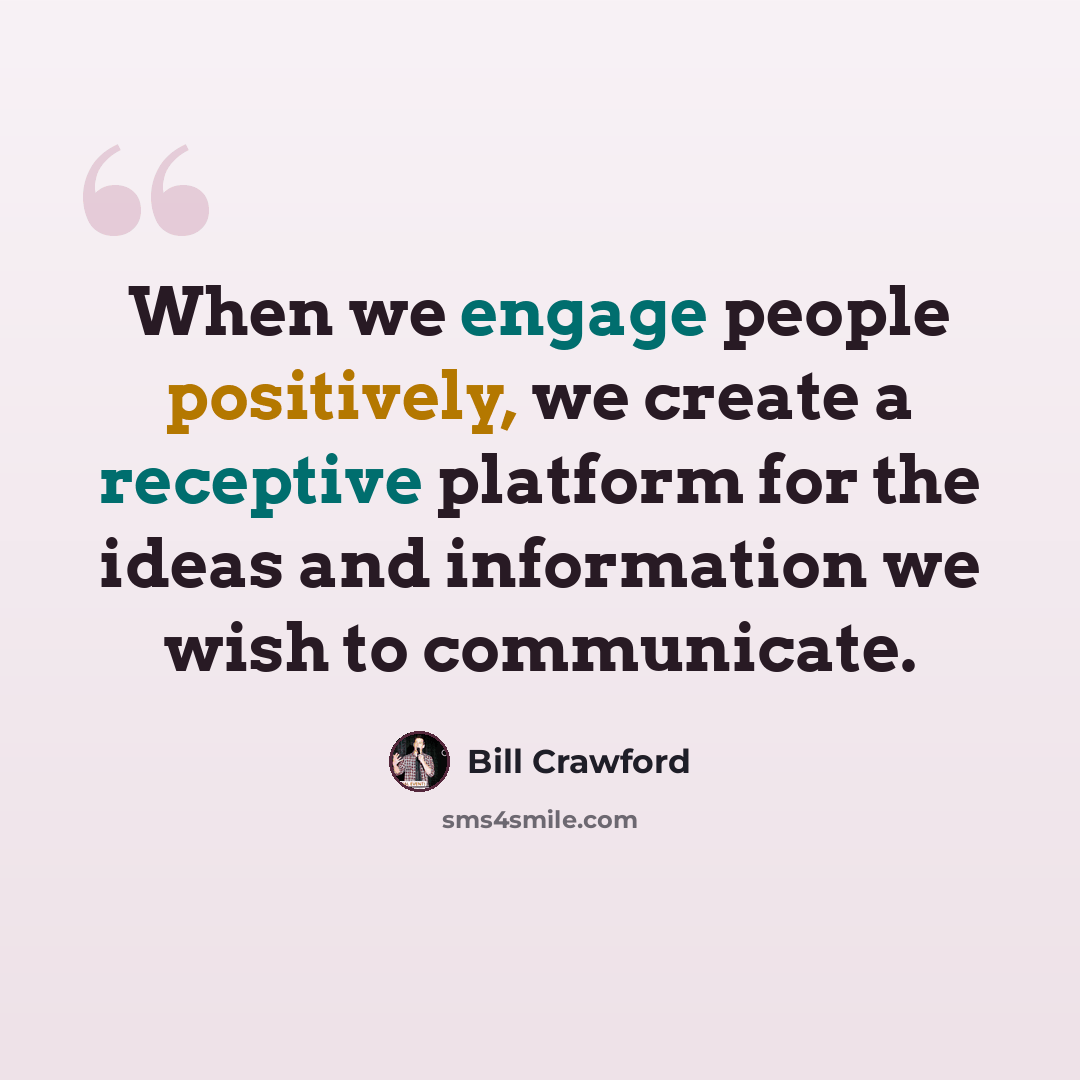 “When we engage people positively, we create a receptive platform for the ideas and information we wish to communicate.” quote by Bill Crawford
