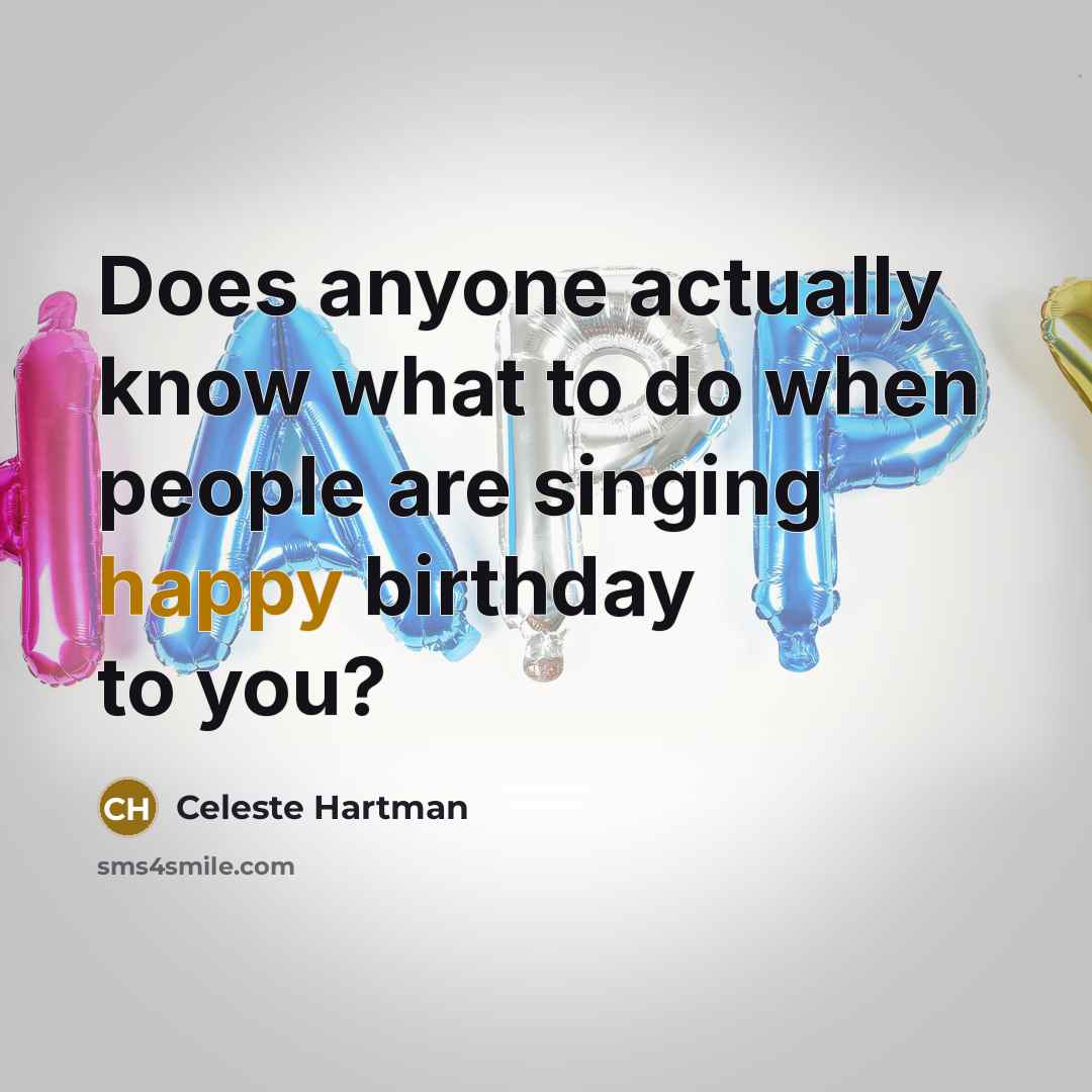 “Does anyone actually know what to do when people are singing happy birthday to you?” quote by Celeste Hartman
