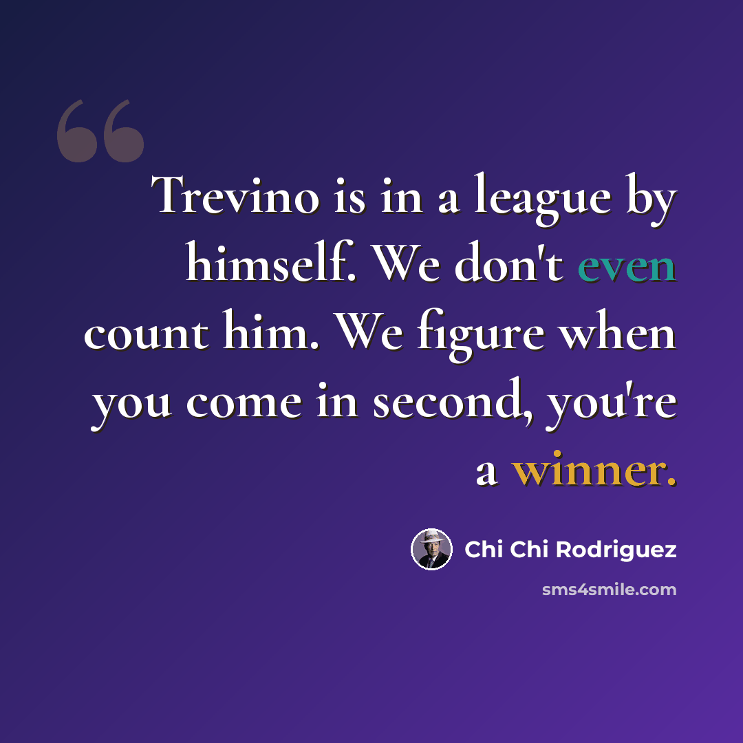 “Trevino is in a league by himself. We don't even count him. We figure when you come in second, you're a winner.” quote by Chi Chi Rodriguez