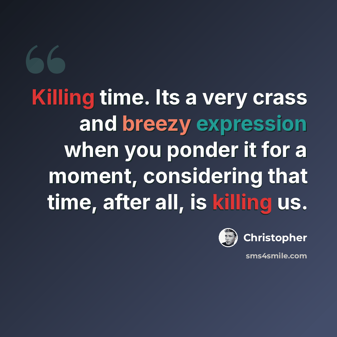 “Killing time. Its a very crass and breezy expression when you ponder it for a moment, considering that time, after all, is killing us.” quote by Christopher