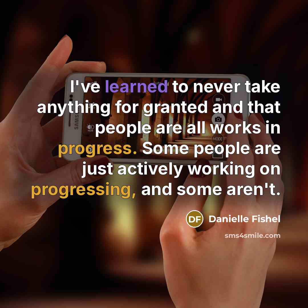 “I've learned to never take anything for granted and that people are all works in progress. Some people are just actively working on progressing, and some aren't.” quote by Danielle Fishel