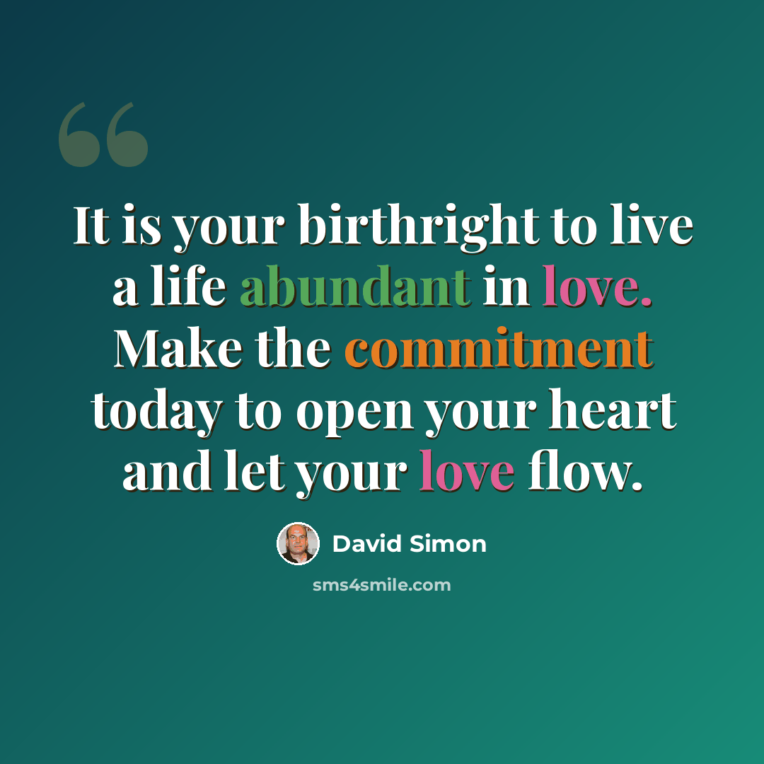 “It is your birthright to live a life abundant in love. Make the commitment today to open your heart and let your love flow.” quote by David Simon