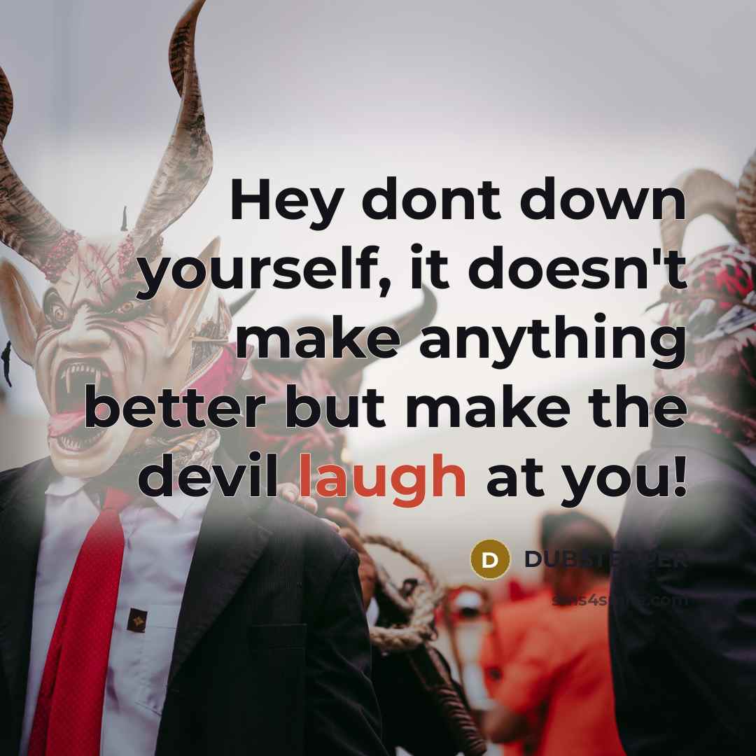 “Hey dont down yourself, it doesn't make anything better but make the devil laugh at you!” quote by DUB$TEPPER