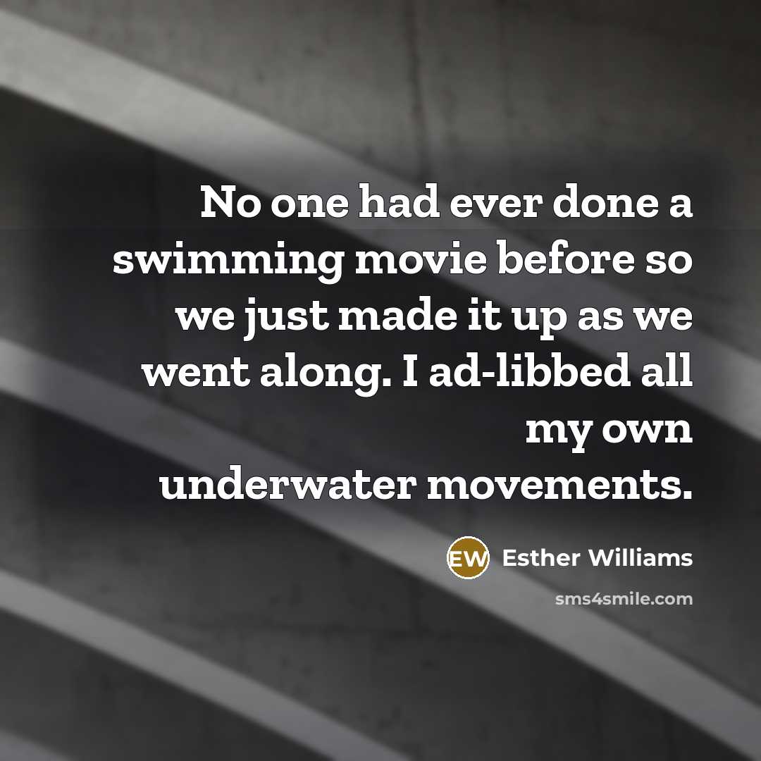 “No one had ever done a swimming movie before so we just made it up as we went along. I ad-libbed all my own underwater movements.” quote by Esther Williams