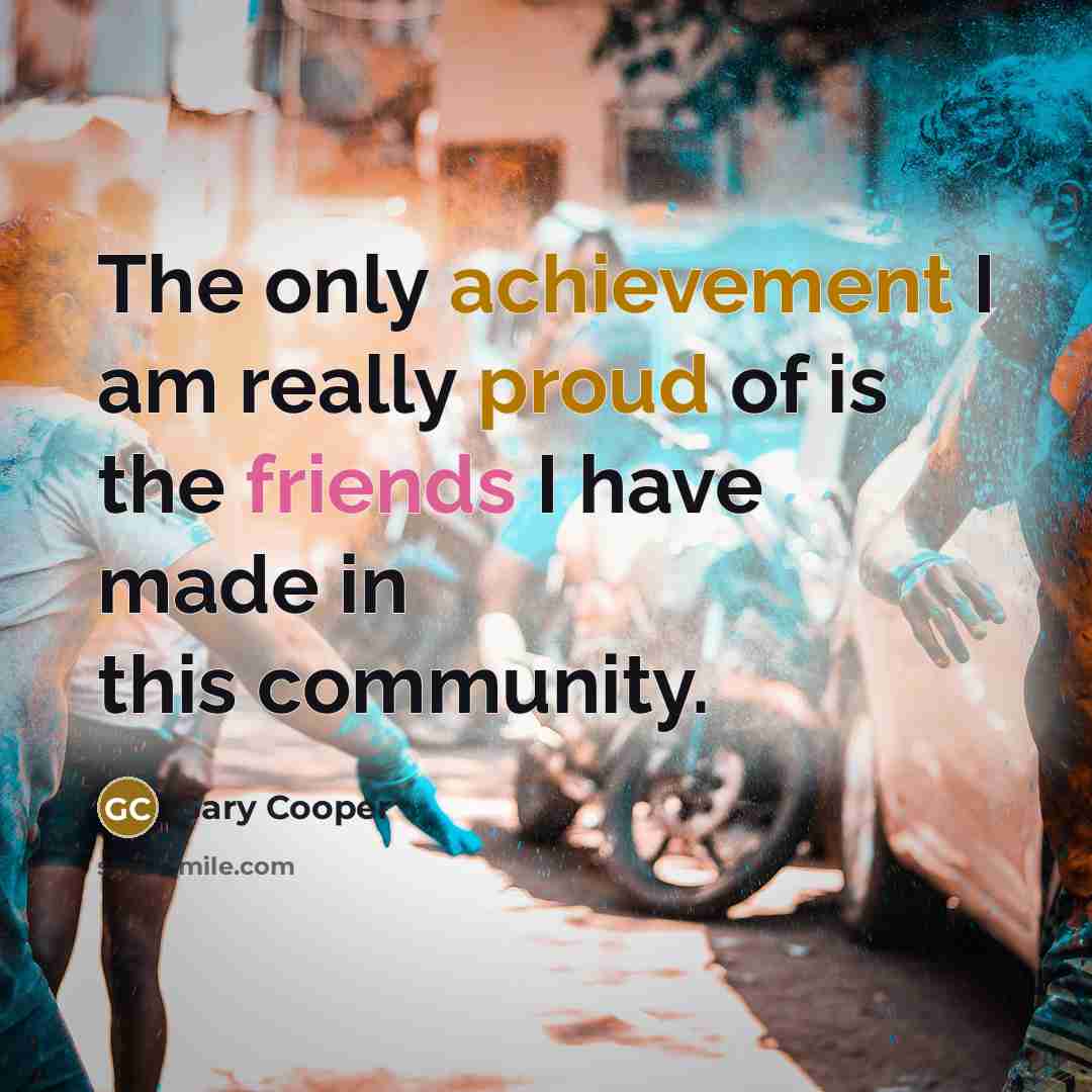 “The only achievement I am really proud of is the friends I have made in this community.” quote by Gary Cooper
