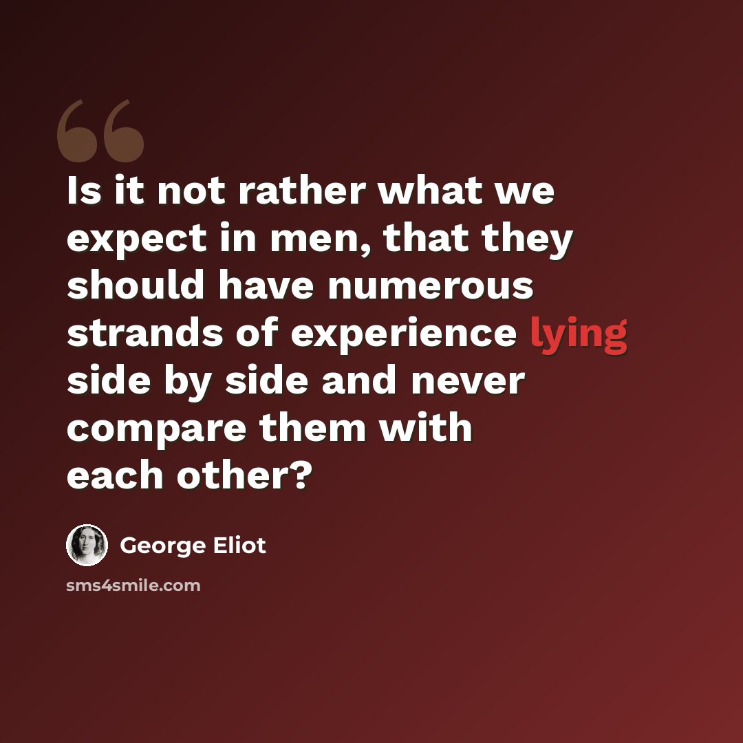 “Is it not rather what we expect in men, that they should have numerous strands of experience lying side by side and never compare them with each other?” quote by George Eliot