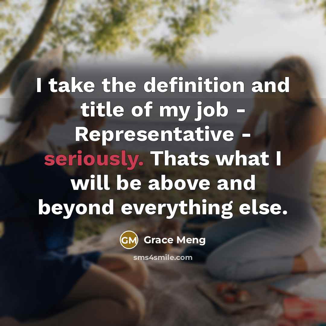 “I take the definition and title of my job - Representative - seriously. Thats what I will be above and beyond everything else.” quote by Grace Meng
