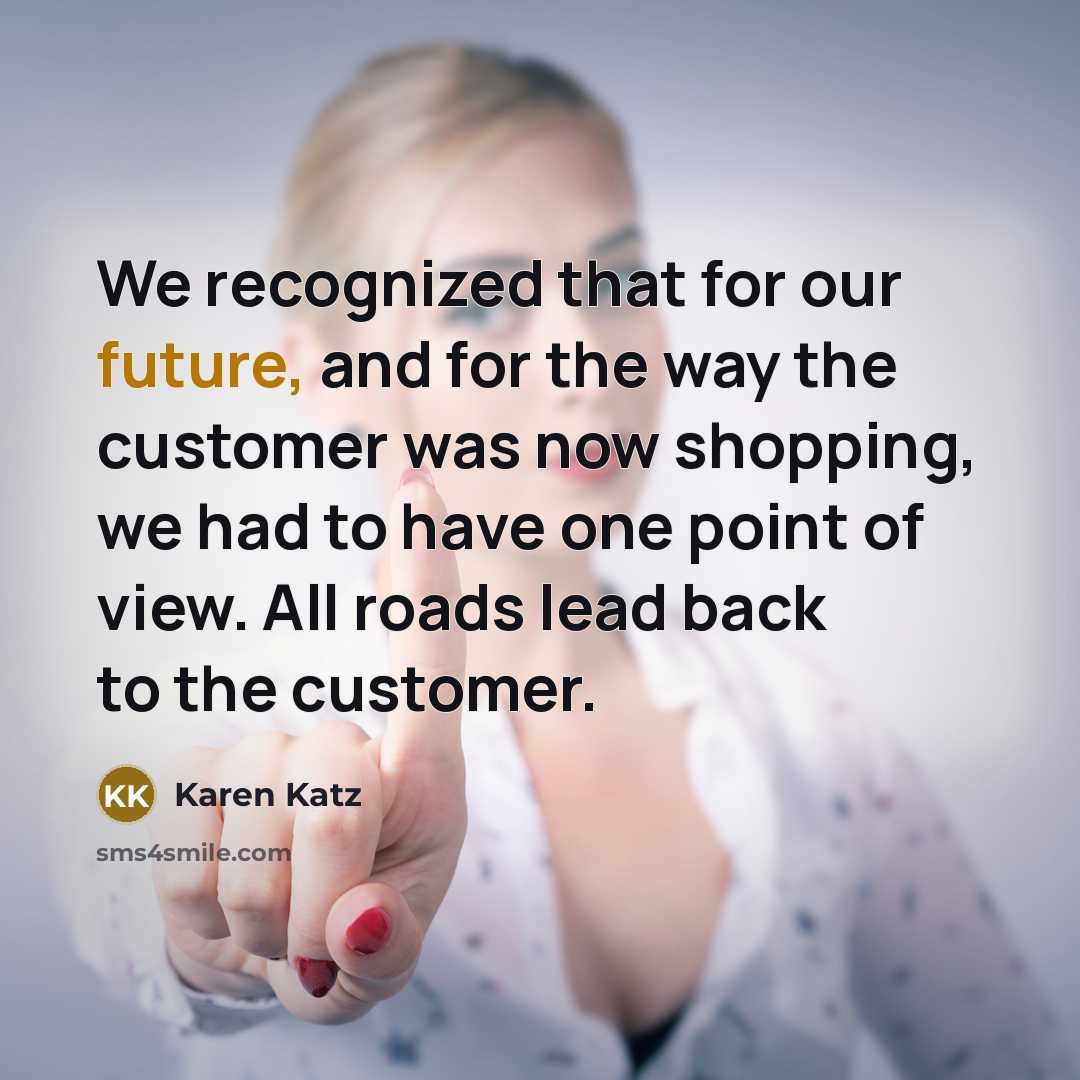 “We recognized that for our future, and for the way the customer was now shopping, we had to have one point of view. All roads lead back to the customer.” quote by Karen Katz