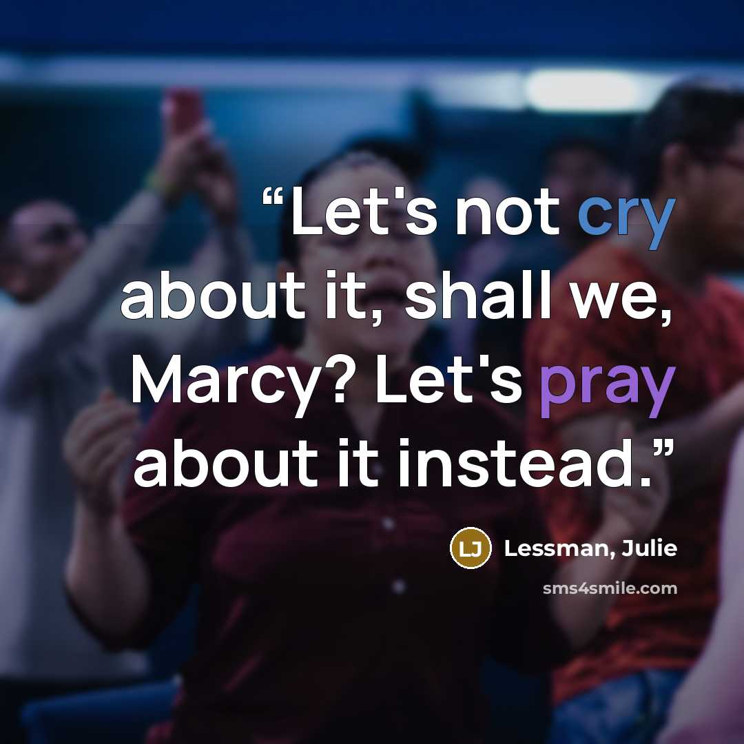 “Let's not cry about it, shall we, Marcy? Let's pray about it instead.” quote by Lessman, Julie