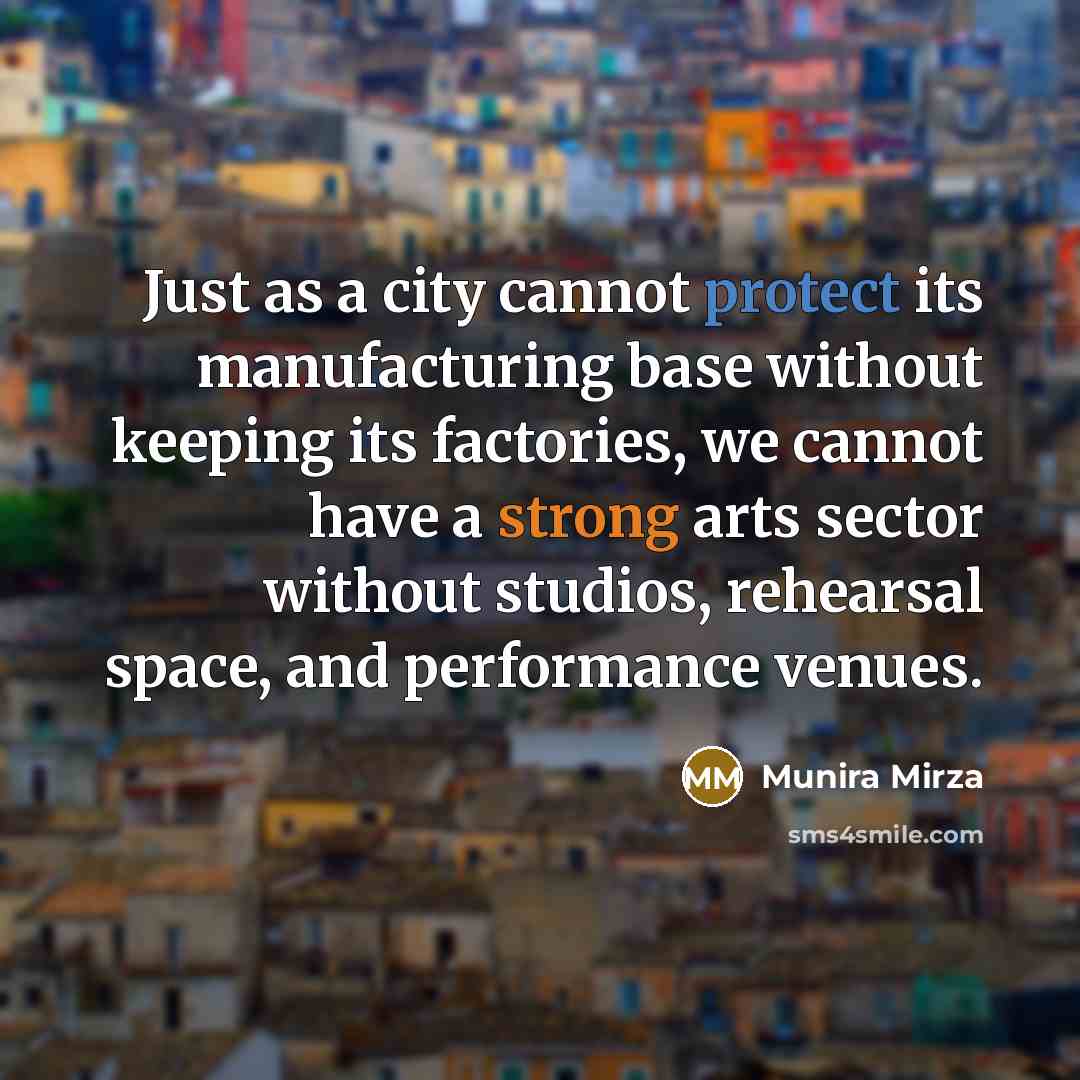 “Just as a city cannot protect its manufacturing base without keeping its factories, we cannot have a strong arts sector without studios, rehearsal space, and performance venues.” quote by Munira Mirza