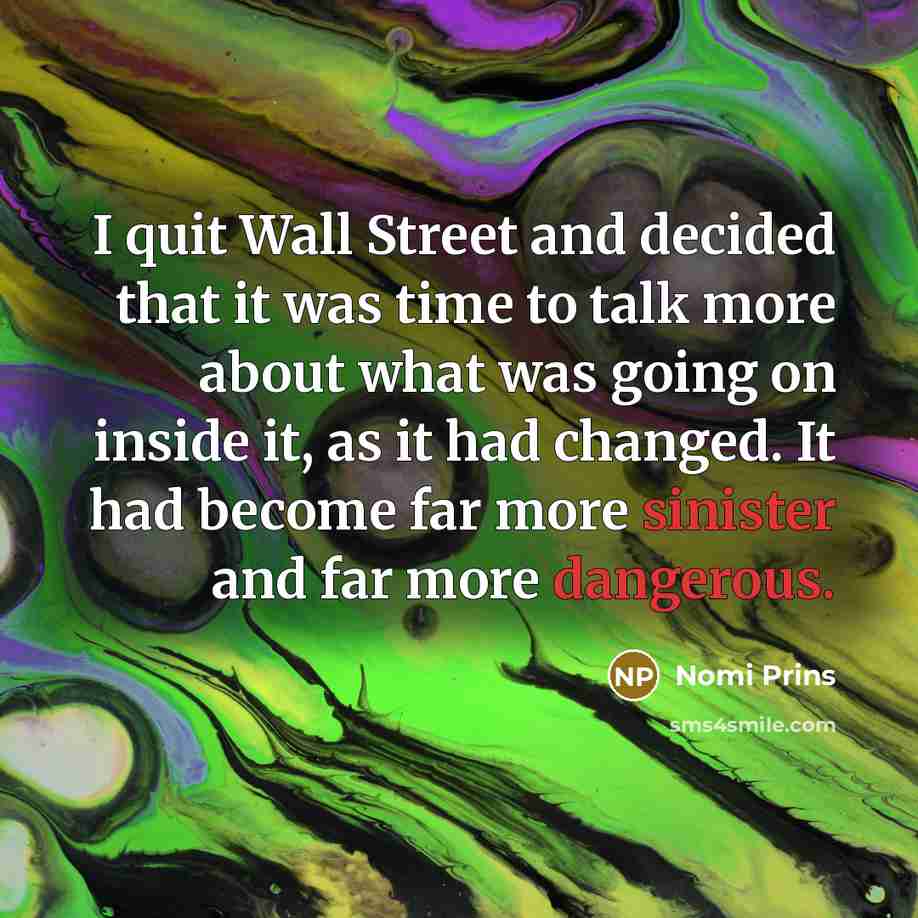 “I quit Wall Street and decided that it was time to talk more about what was going on inside it, as it had changed. It had become far more sinister and far more dangerous.” quote by Nomi Prins