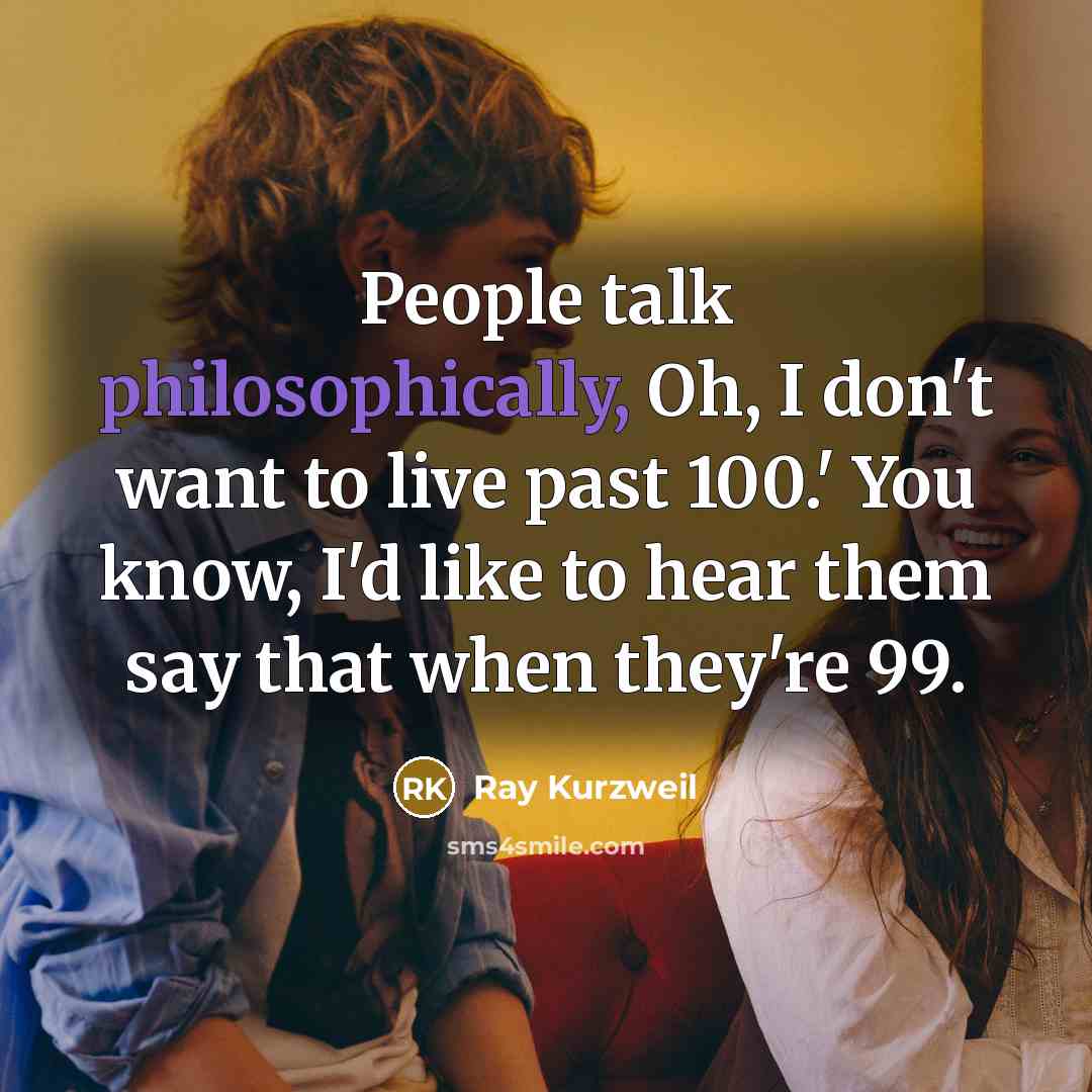 “People talk philosophically, Oh, I don't want to live past 100.' You know, I'd like to hear them say that when they're 99.” quote by Ray Kurzweil