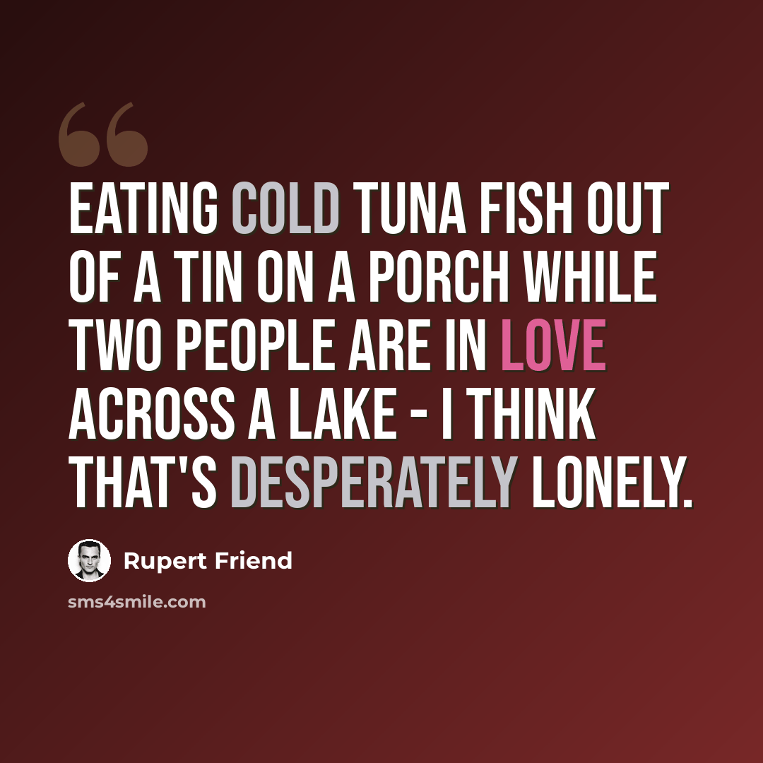 “Eating cold tuna fish out of a tin on a porch while two people are in love across a lake - I think that's desperately lonely.” quote by Rupert Friend