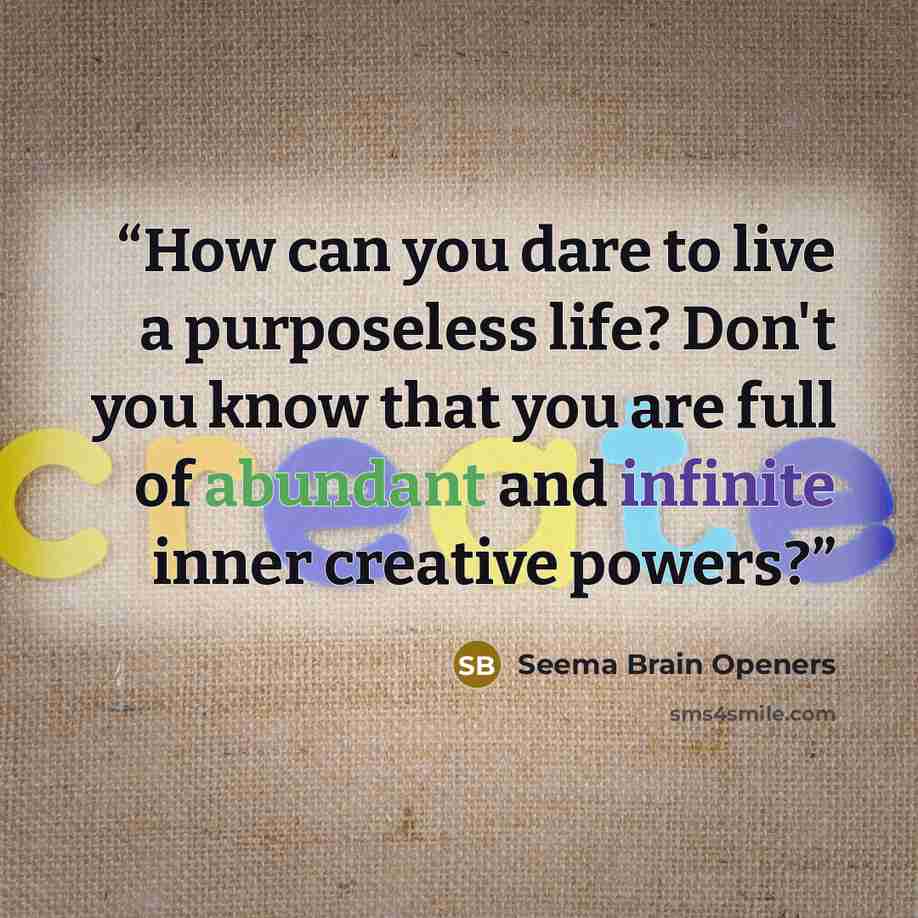 “How can you dare to live a purposeless life? Don't you know that you are full of abundant and infinite inner creative powers?” quote by Seema Brain Openers