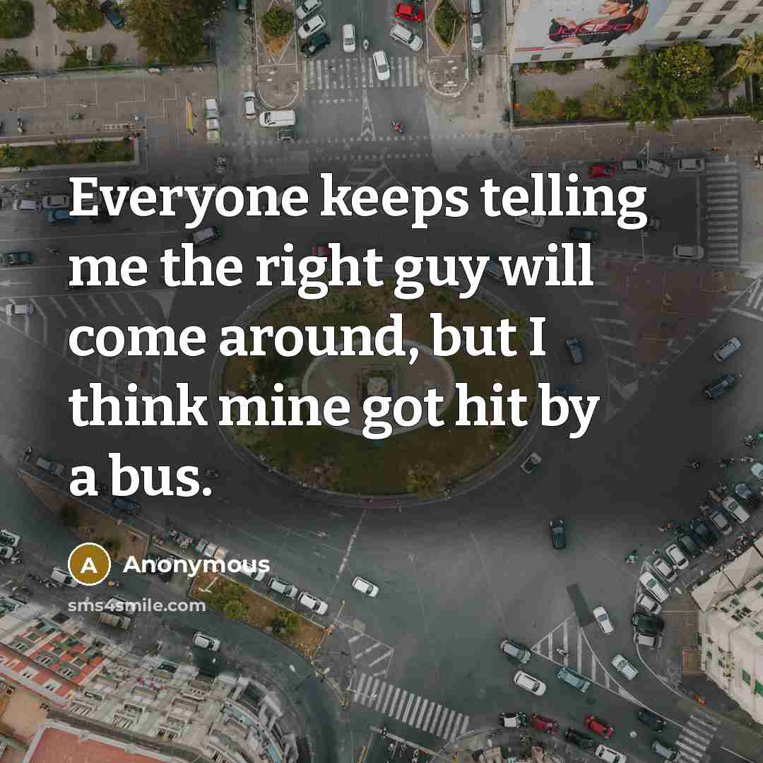 “Everyone keeps telling me the right guy will come around, but I think mine got hit by a bus.” quote by Anonymous