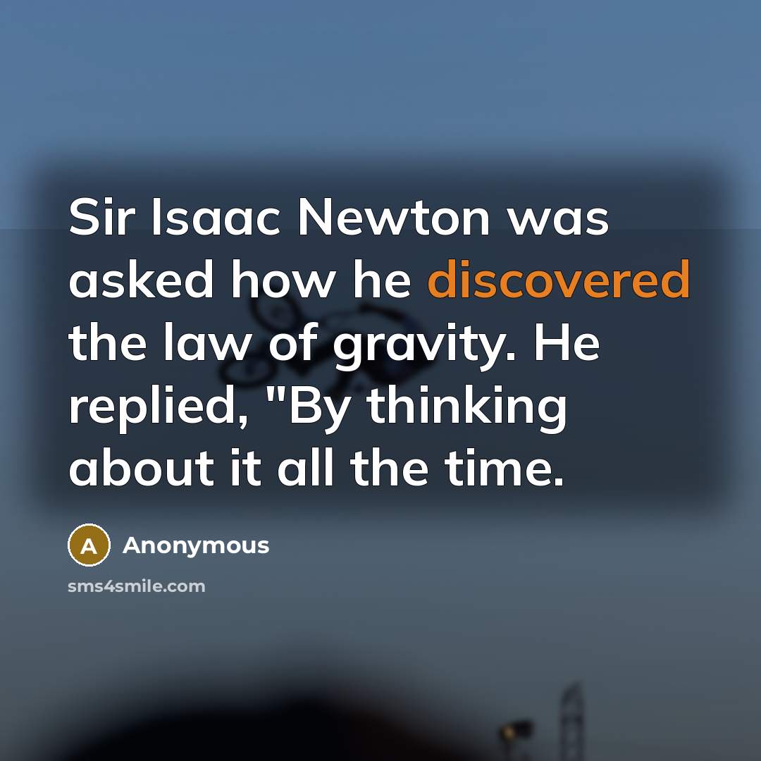 “Sir Isaac Newton was asked how he discovered the law of gravity. He replied, "By thinking about it all the time.” quote by Anonymous
