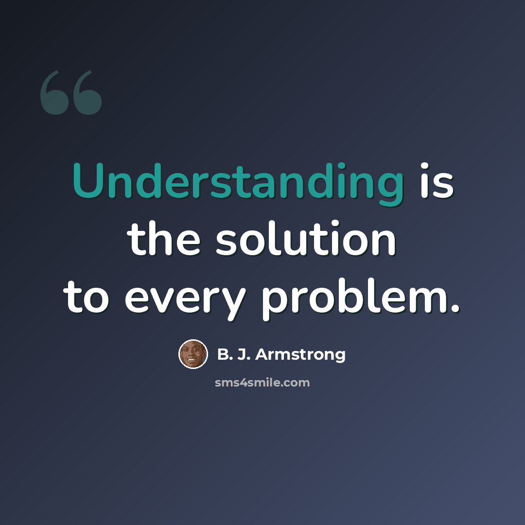 “Understanding is the solution to every problem.” quote by B. J. Armstrong