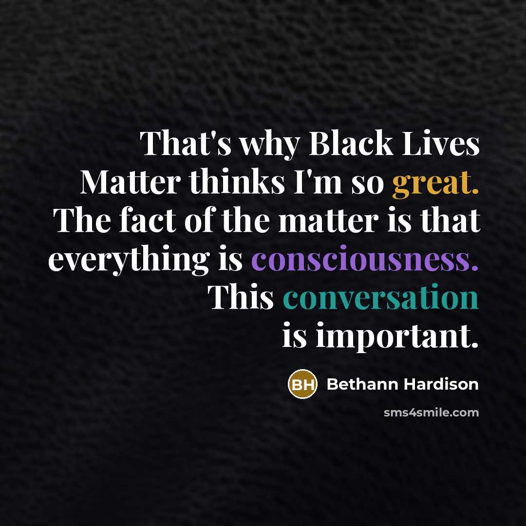 “That's why Black Lives Matter thinks I'm so great. The fact of the matter is that everything is consciousness. This conversation is important.” quote by Bethann Hardison
