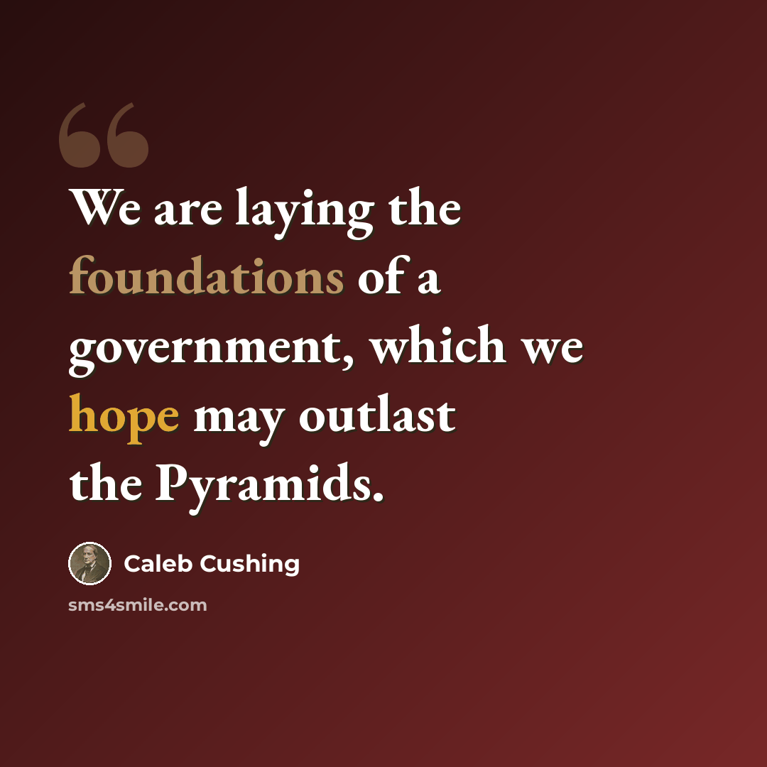 “We are laying the foundations of a government, which we hope may outlast the Pyramids.” quote by Caleb Cushing