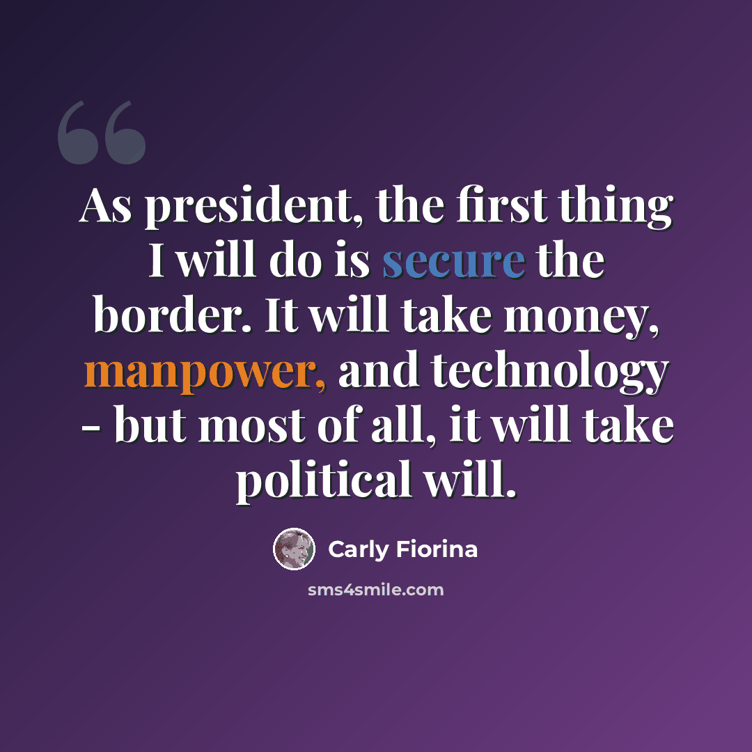 “As president, the first thing I will do is secure the border. It will take money, manpower, and technology - but most of all, it will take political will.” quote by Carly Fiorina