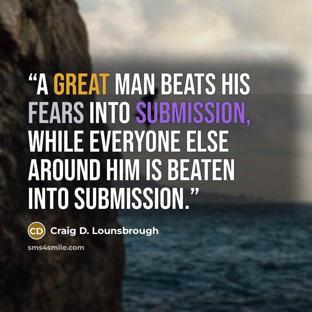 “A great man beats his fears into submission, while everyone else around him is beaten into submission.” quote by Craig D. Lounsbrough