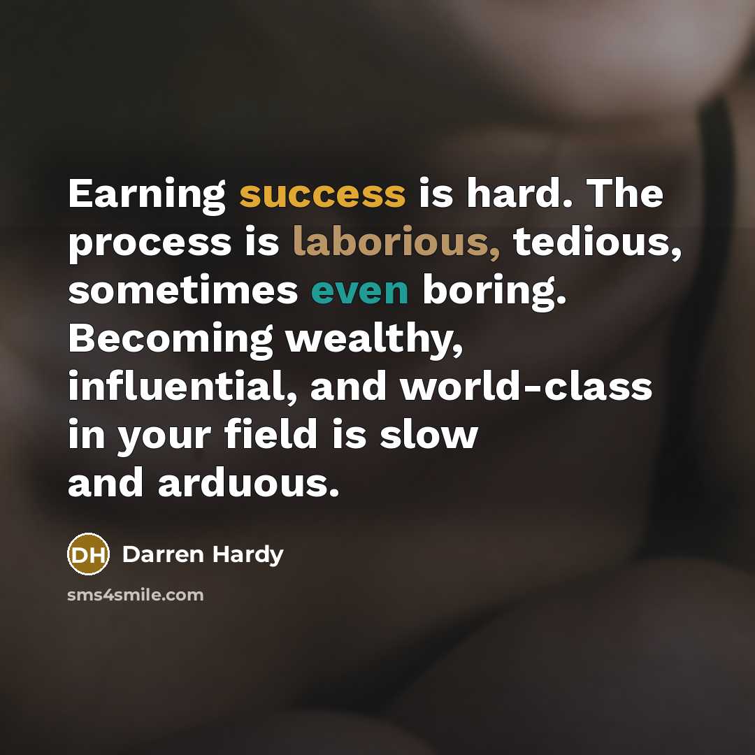 “Earning success is hard. The process is laborious, tedious, sometimes even boring. Becoming wealthy, influential, and world-class in your field is slow and arduous.” quote by Darren Hardy