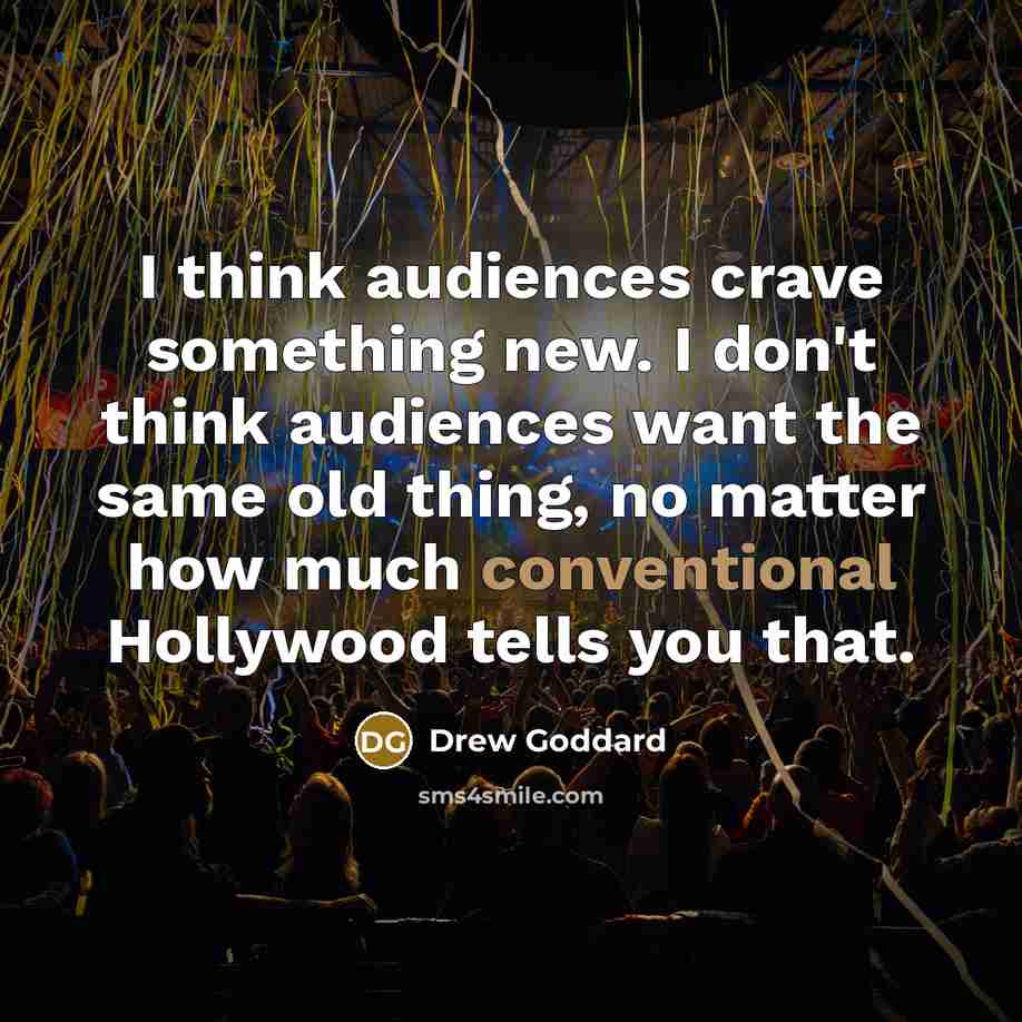 “I think audiences crave something new. I don't think audiences want the same old thing, no matter how much conventional Hollywood tells you that.” quote by Drew Goddard