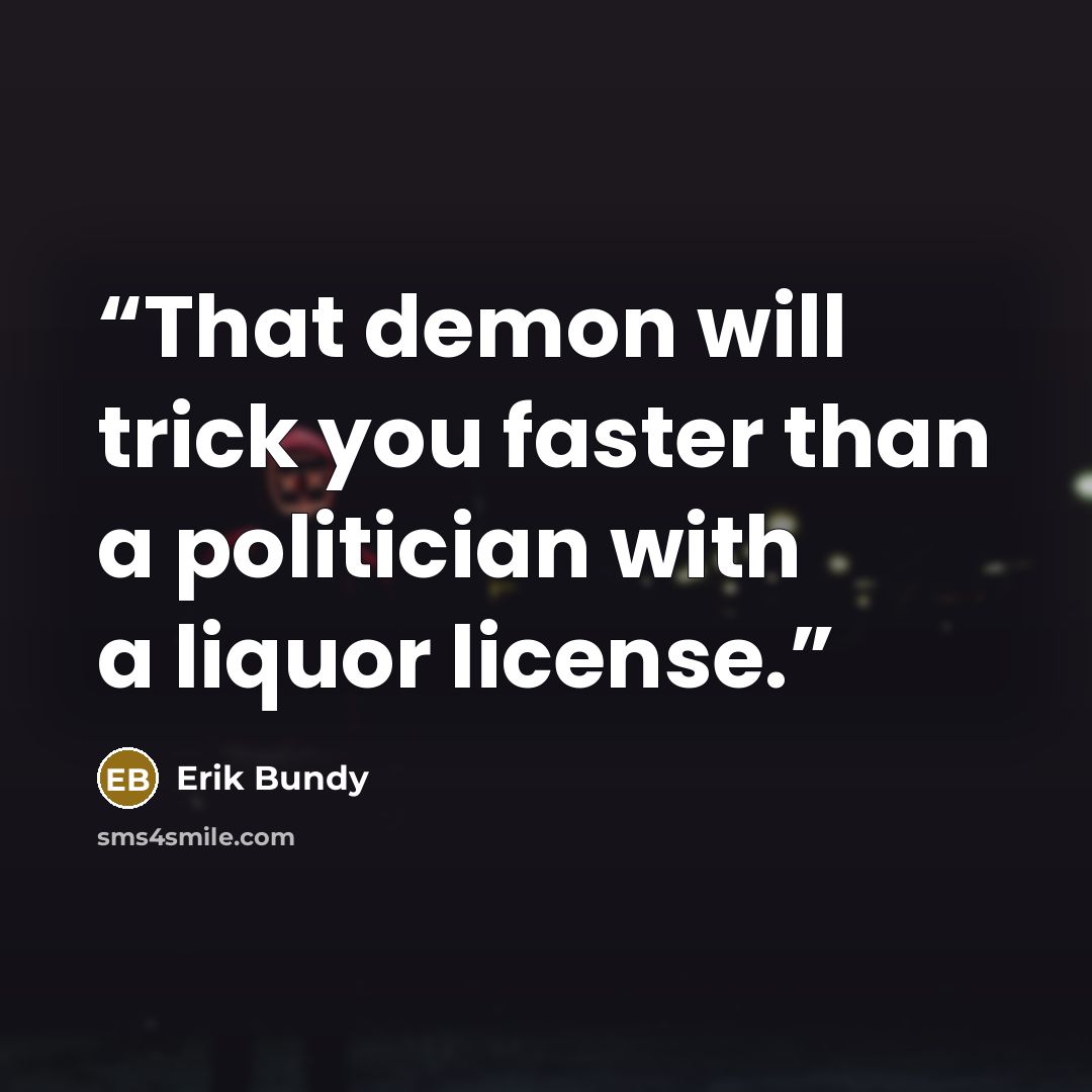 “That demon will trick you faster than a politician with a liquor license.” quote by Erik Bundy