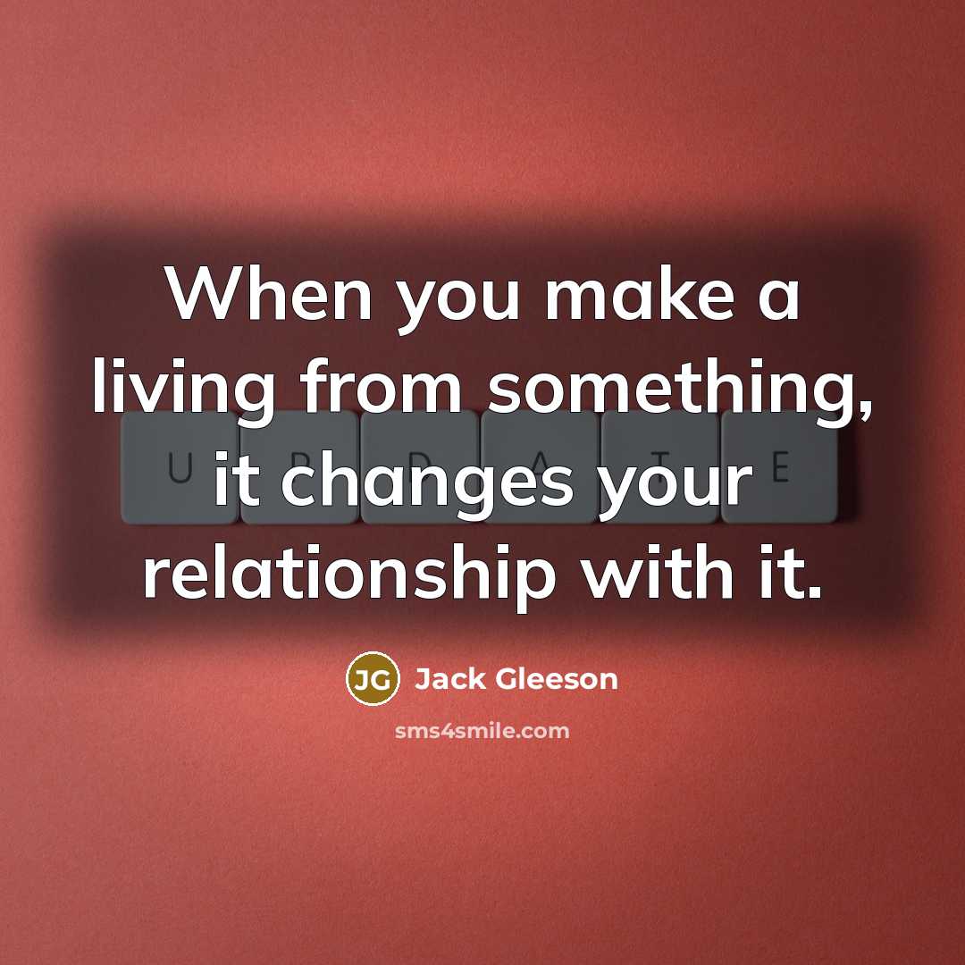 “When you make a living from something, it changes your relationship with it.” quote by Jack Gleeson