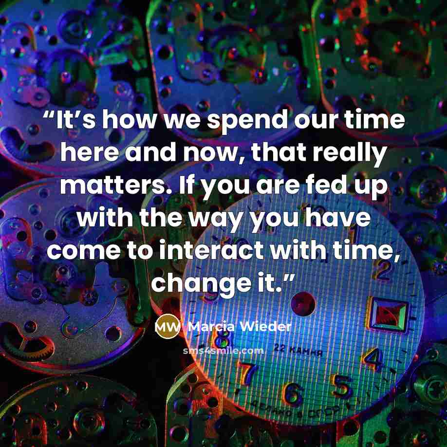 “It’s how we spend our time here and now, that really matters. If you are fed up with the way you have come to interact with time, change it.” quote by Marcia Wieder