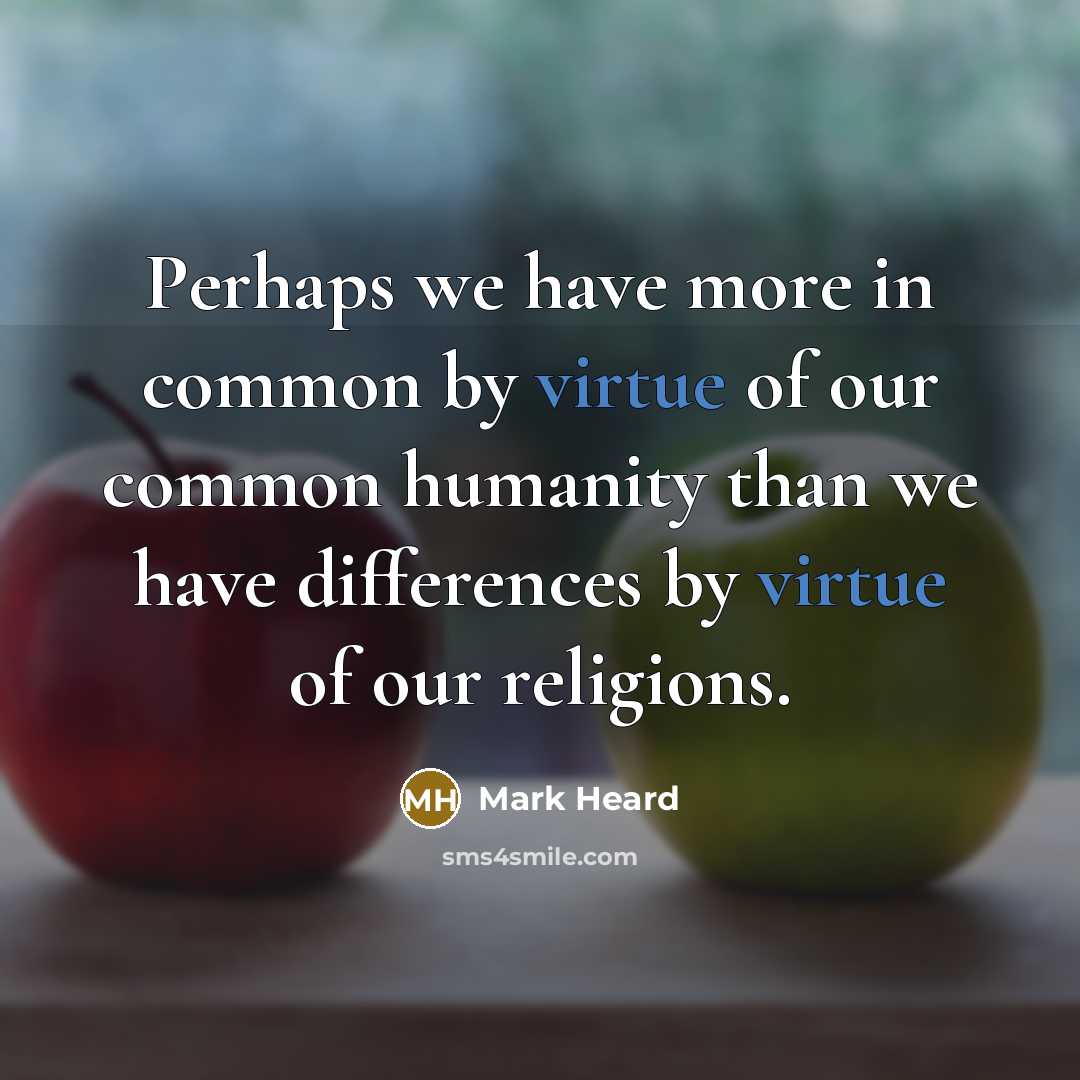 “Perhaps we have more in common by virtue of our common humanity than we have differences by virtue of our religions.” quote by Mark Heard