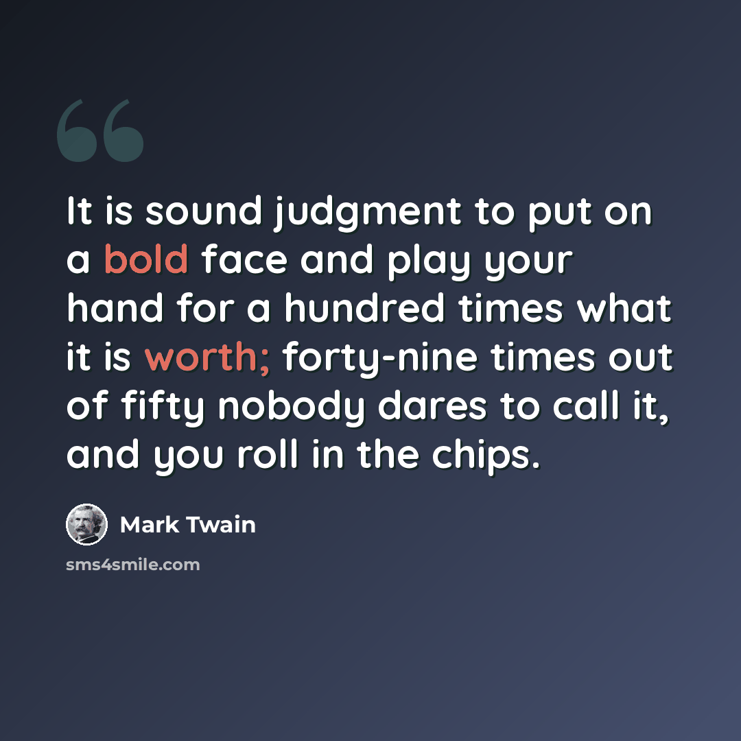 “It is sound judgment to put on a bold face and play your hand for a hundred times what it is worth; forty-nine times out of fifty nobody dares to call it, and you roll in the chips.” quote by Mark Twain