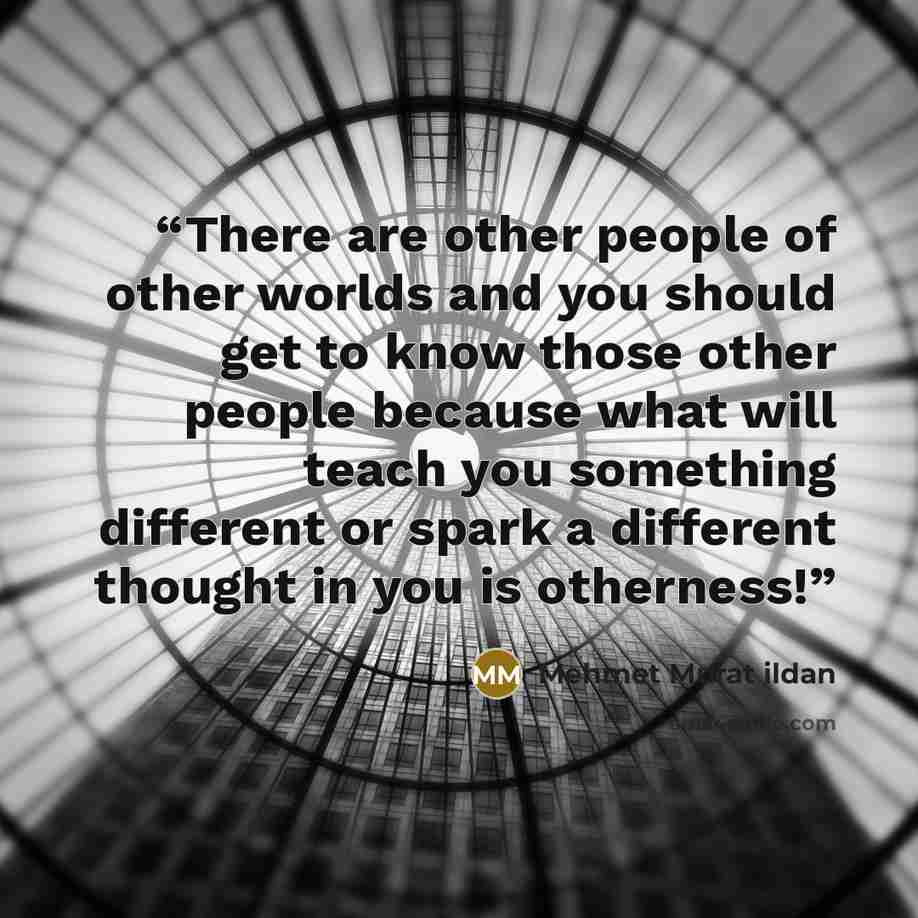 “There are other people of other worlds and you should get to know those other people because what will teach you something different or spark a different thought in you is otherness!” quote by Mehmet Murat ildan