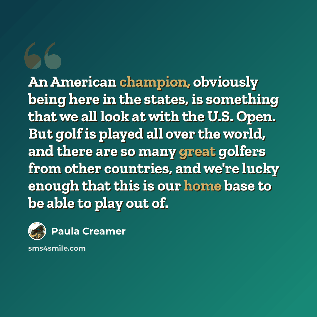 “An American champion, obviously being here in the states, is something that we all look at with the U.S. Open. But golf is played all over the world, and there are so many great golfers from other countries, and we're lucky enough that this is our home base to be able to play out of.” quote by Paula Creamer